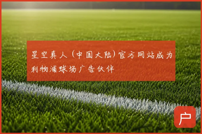 星空真人 (中国大陆)官方网站成为利物浦球场广告伙伴